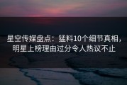 星空传媒盘点：猛料10个细节真相，明星上榜理由过分令人热议不止
