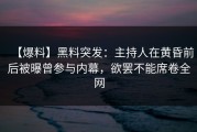 【爆料】黑料突发：主持人在黄昏前后被曝曾参与内幕，欲罢不能席卷全网