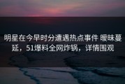 明星在今早时分遭遇热点事件 暧昧蔓延，51爆料全网炸锅，详情围观