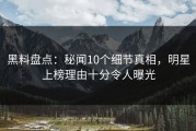 黑料盘点：秘闻10个细节真相，明星上榜理由十分令人曝光