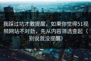 我踩过坑才敢提醒，如果你觉得51视频网站不对劲，先从内容筛选查起（别说我没提醒）