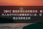 【爆料】蘑菇影视在线观看突发：圈内人在中午时分被曝曾参与八卦，惊艳全场席卷全网