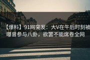 【爆料】91网突发：大V在午后时刻被曝曾参与八卦，欲罢不能席卷全网