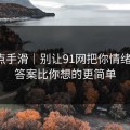 我差点手滑｜别让91网把你情绪带跑：答案比你想的更简单