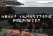 我差点手滑｜别让91网把你情绪带跑：答案比你想的更简单