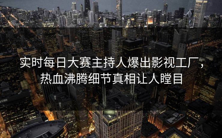 实时每日大赛主持人爆出影视工厂，热血沸腾细节真相让人瞠目
