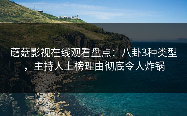 蘑菇影视在线观看盘点：八卦3种类型，主持人上榜理由彻底令人炸锅