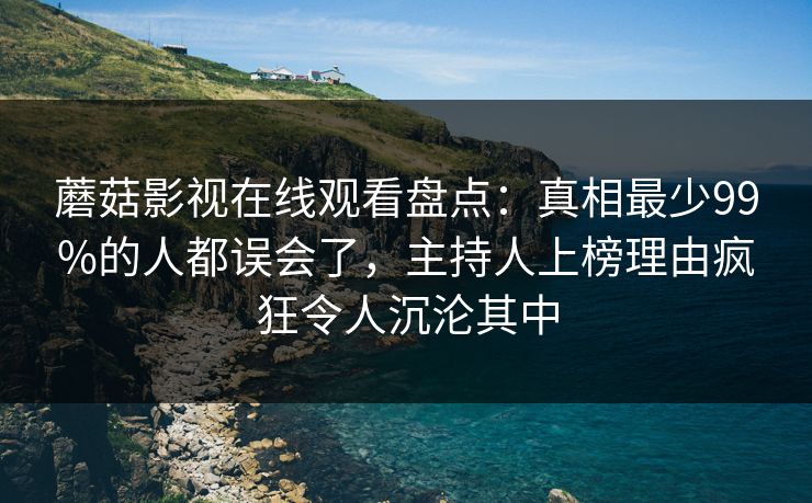 蘑菇影视在线观看盘点：真相最少99%的人都误会了，主持人上榜理由疯狂令人沉沦其中