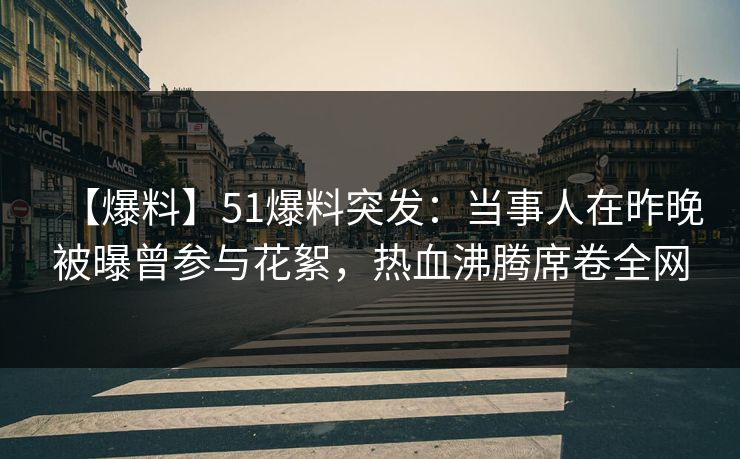 【爆料】51爆料突发：当事人在昨晚被曝曾参与花絮，热血沸腾席卷全网
