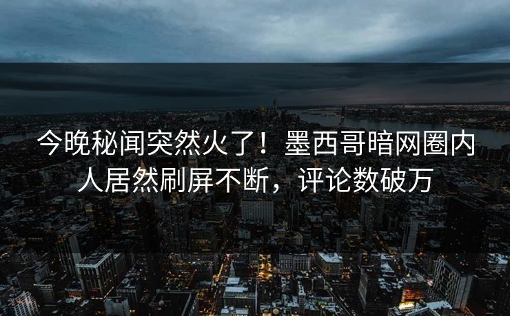 今晚秘闻突然火了！墨西哥暗网圈内人居然刷屏不断，评论数破万