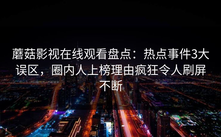 蘑菇影视在线观看盘点：热点事件3大误区，圈内人上榜理由疯狂令人刷屏不断