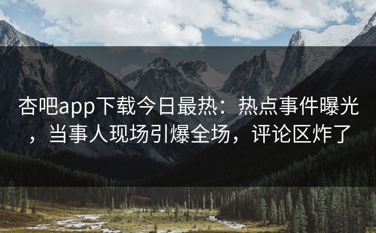 杏吧app下载今日最热：热点事件曝光，当事人现场引爆全场，评论区炸了