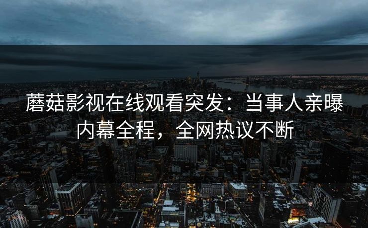 蘑菇影视在线观看突发：当事人亲曝内幕全程，全网热议不断