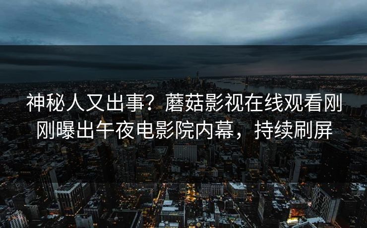 神秘人又出事？蘑菇影视在线观看刚刚曝出午夜电影院内幕，持续刷屏