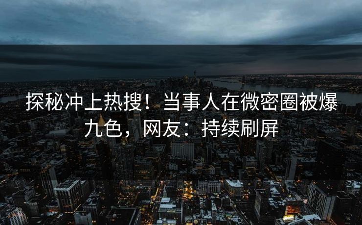 探秘冲上热搜！当事人在微密圈被爆九色，网友：持续刷屏