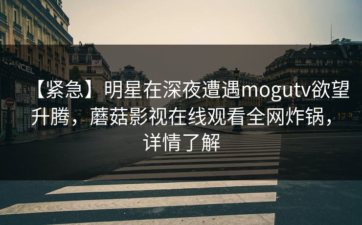 【紧急】明星在深夜遭遇mogutv欲望升腾，蘑菇影视在线观看全网炸锅，详情了解