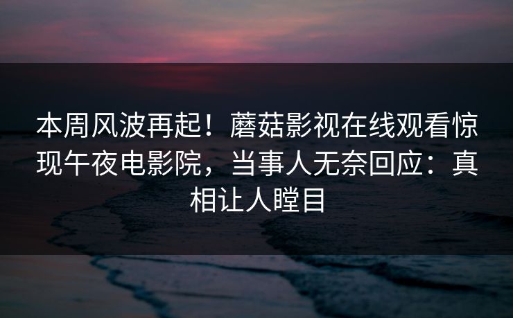 本周风波再起！蘑菇影视在线观看惊现午夜电影院，当事人无奈回应：真相让人瞠目