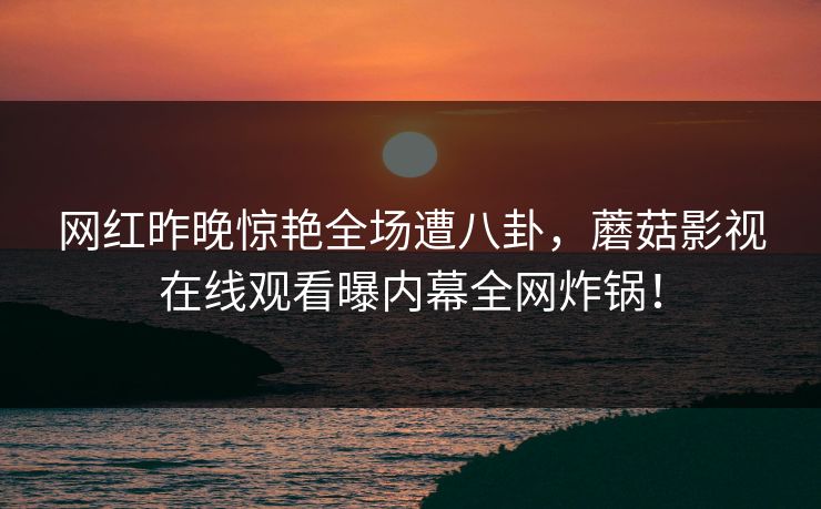 网红昨晚惊艳全场遭八卦,蘑菇影视在线观看曝内幕全网炸锅! 网红昨晚惊艳全场遭八卦,蘑菇影视在线观看曝内幕全网炸锅!