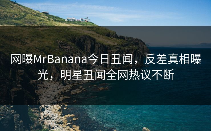 网曝MrBanana今日丑闻，反差真相曝光，明星丑闻全网热议不断