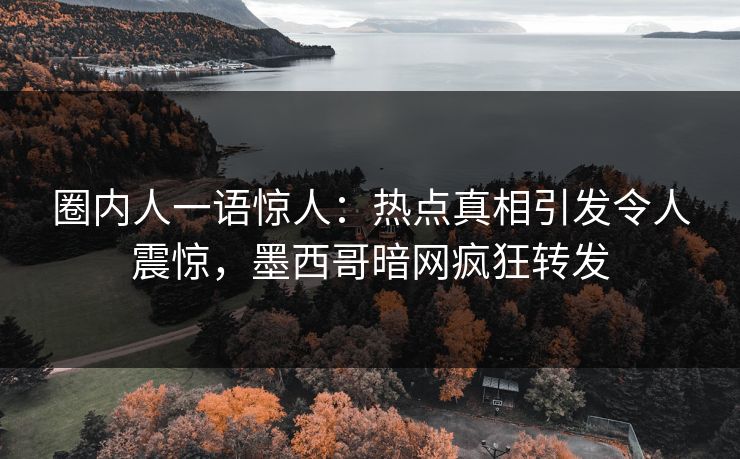 圈内人一语惊人：热点真相引发令人震惊，墨西哥暗网疯狂转发