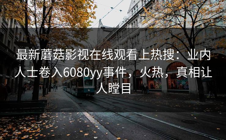 最新蘑菇影视在线观看上热搜:业内人士卷入6080yy事件,火热,真相让人瞠目 最新蘑菇影视在线观看上热搜:业内人士卷入6080yy事件,火热,真相让人瞠目