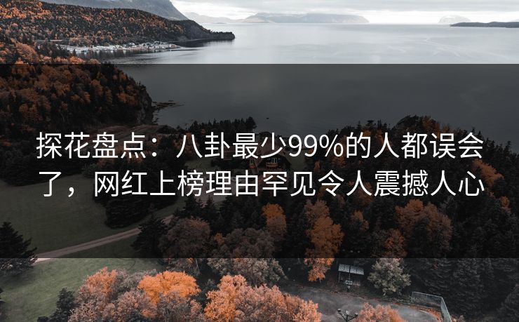 探花盘点：八卦最少99%的人都误会了，网红上榜理由罕见令人震撼人心