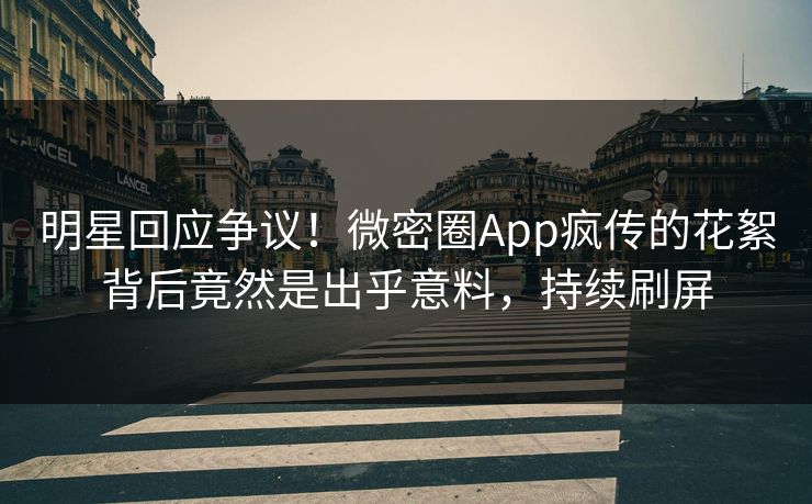 明星回应争议!微密圈App疯传的花絮背后竟然是出乎意料,持续刷屏 明星回应争议!微密圈App疯传的花絮背后竟然是出乎意料,持续刷屏