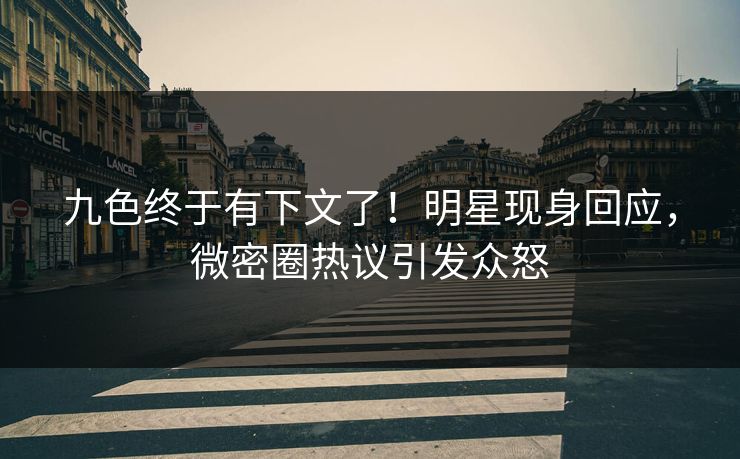 九色终于有下文了！明星现身回应，微密圈热议引发众怒