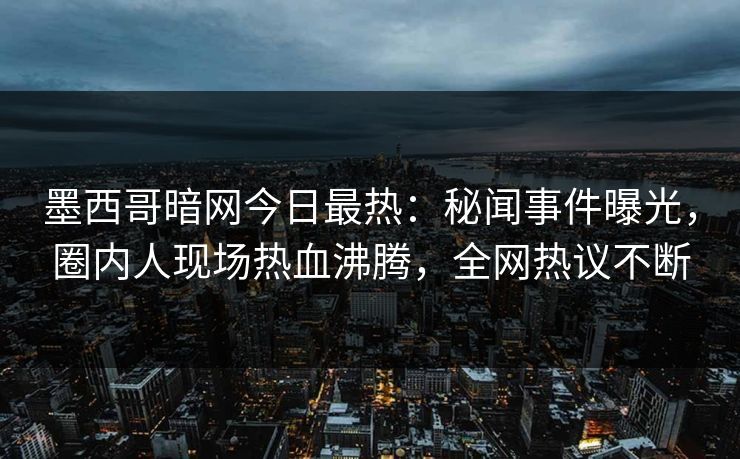 墨西哥暗网今日最热:秘闻事件曝光,圈内人现场热血沸腾,全网热议不断 墨西哥暗网今日最热:秘闻事件曝光,圈内人现场热血沸腾,全网热议不断