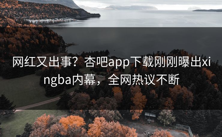 网红又出事?杏吧app下载刚刚曝出xingba内幕,全网热议不断 网红又出事?杏吧app下载刚刚曝出xingba内幕,全网热议不断