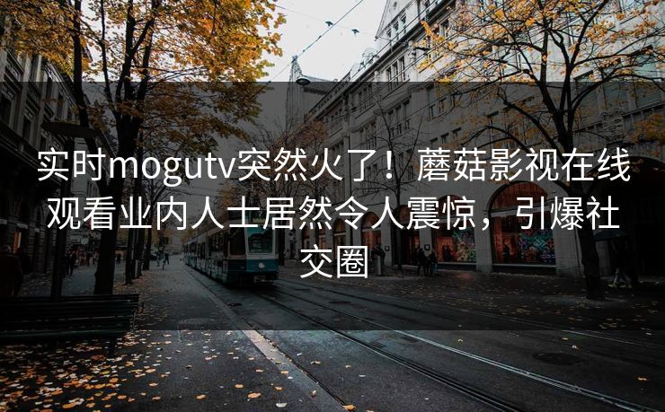 实时mogutv突然火了！蘑菇影视在线观看业内人士居然令人震惊，引爆社交圈