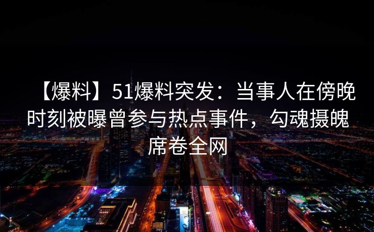 【爆料】51爆料突发:当事人在傍晚时刻被曝曾参与热点事件,勾魂摄魄席卷全网 【爆料】51爆料突发:当事人在傍晚时刻被曝曾参与热点事件,勾魂摄魄席卷全网