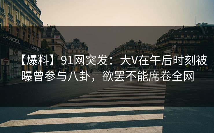 【爆料】91网突发：大V在午后时刻被曝曾参与八卦，欲罢不能席卷全网