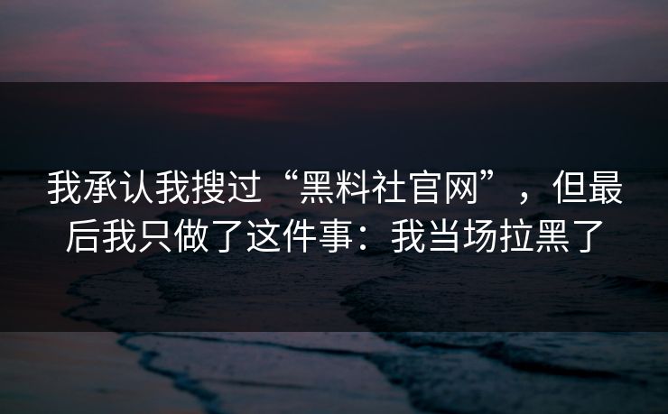 我承认我搜过“黑料社官网”，但最后我只做了这件事：我当场拉黑了