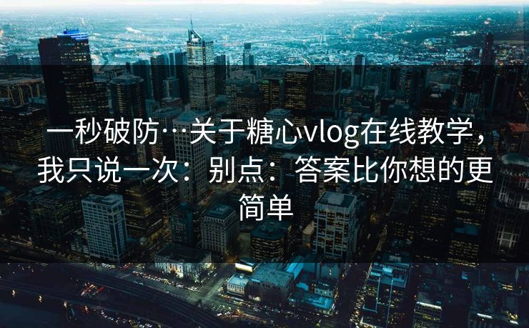 一秒破防…关于糖心vlog在线教学，我只说一次：别点：答案比你想的更简单