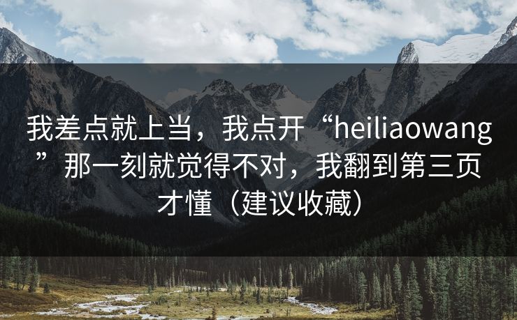 我差点就上当，我点开“heiliaowang”那一刻就觉得不对，我翻到第三页才懂（建议收藏）