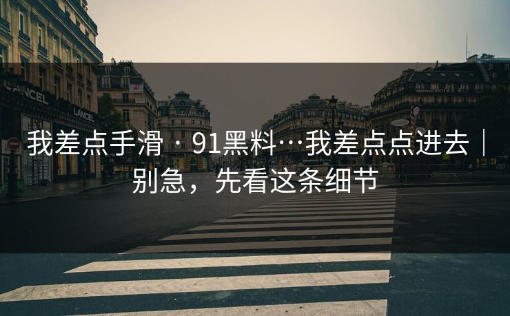 我差点手滑 · 91黑料…我差点点进去｜别急，先看这条细节