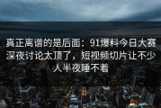 真正离谱的是后面：91爆料今日大赛深夜讨论太顶了，短视频切片让不少人半夜睡不着