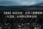 【速报】探花突发：主持人被曝曾参与丑闻，全网热议席卷全网
