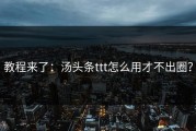 教程来了：汤头条ttt怎么用才不出圈？