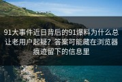 91大事件近日背后的91爆料为什么总让老用户起疑？答案可能藏在浏览器痕迹留下的信息里