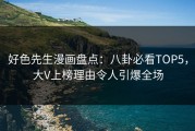 好色先生漫画盘点：八卦必看TOP5，大V上榜理由令人引爆全场