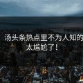 揭秘：汤头条热点里不为人知的一面，太尴尬了！