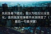 先别急着下结论，我以为吃瓜51没变化，直到我发现弹幕开关悄悄变了（最后一句最关键）
