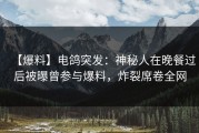 【爆料】电鸽突发：神秘人在晚餐过后被曝曾参与爆料，炸裂席卷全网