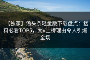 【独家】汤头条轻量版下载盘点：猛料必看TOP5，大V上榜理由令人引爆全场