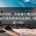 越想越不对劲，别急着吐槽51网网址，你可能只是热榜波动没调对（细节决定一切）