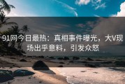 91网今日最热：真相事件曝光，大V现场出乎意料，引发众怒