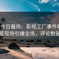 海角今日最热：影视工厂事件曝光，明星现场引爆全场，评论数破万