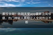 震惊全网！外网天堂app最新丑闻惊爆，热门神秘人真相让人全网热议不断
